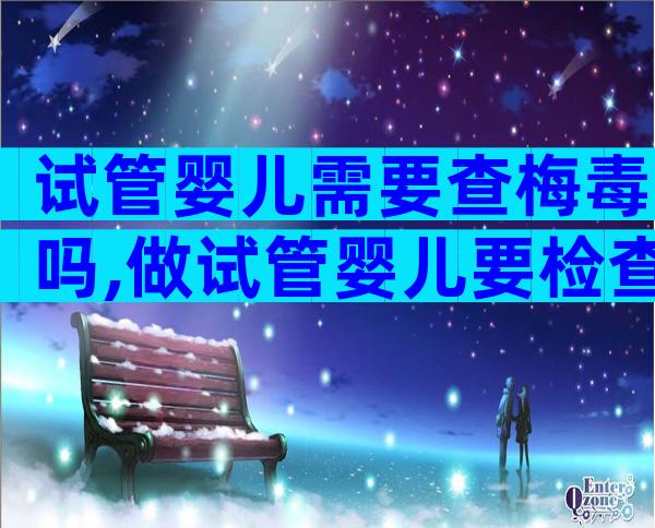 试管婴儿需要查梅毒吗,做试管婴儿要检查梅毒吗