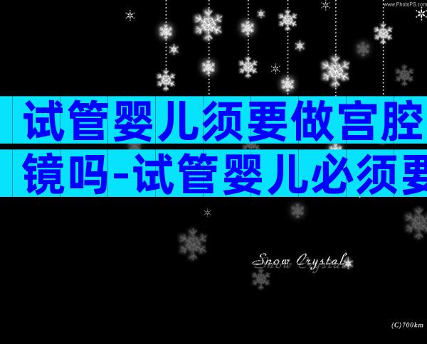 试管婴儿须要做宫腔镜吗-试管婴儿必须要做宫腔镜检查吗