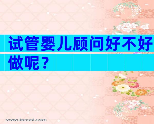 试管婴儿顾问好不好做呢？