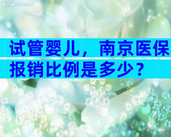 试管婴儿，南京医保报销比例是多少？