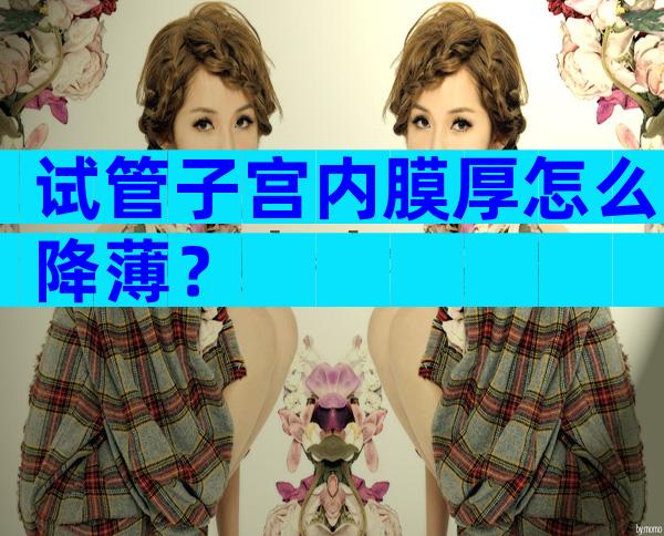 试管子宫内膜厚怎么降薄？