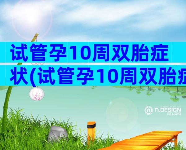 试管孕10周双胎症状(试管孕10周双胎症状表现)