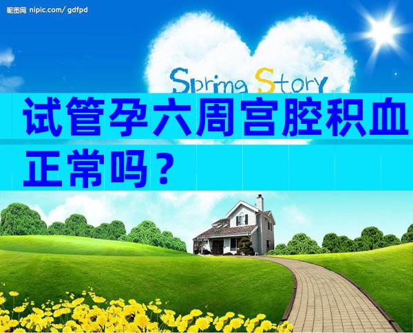 试管孕六周宫腔积血正常吗？