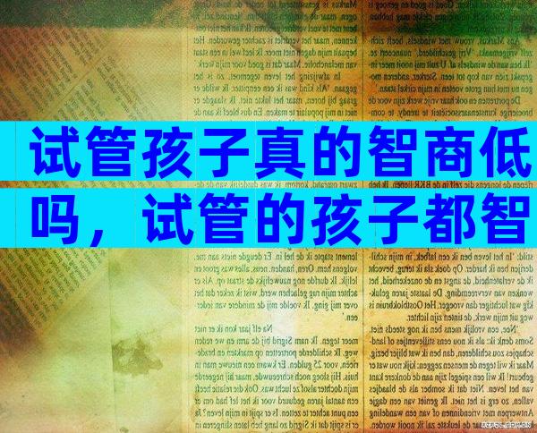试管孩子真的智商低吗，试管的孩子都智商高吗