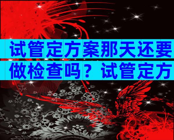 试管定方案那天还要做检查吗？试管定方案当天要做什么检查？