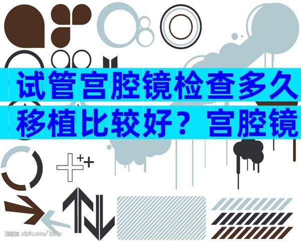 试管宫腔镜检查多久移植比较好？宫腔镜试管试移植
