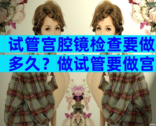 试管宫腔镜检查要做多久？做试管要做宫腔镜检查多久可以移植？