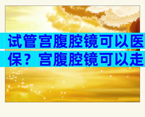 试管宫腹腔镜可以医保？宫腹腔镜可以走医保吗？
