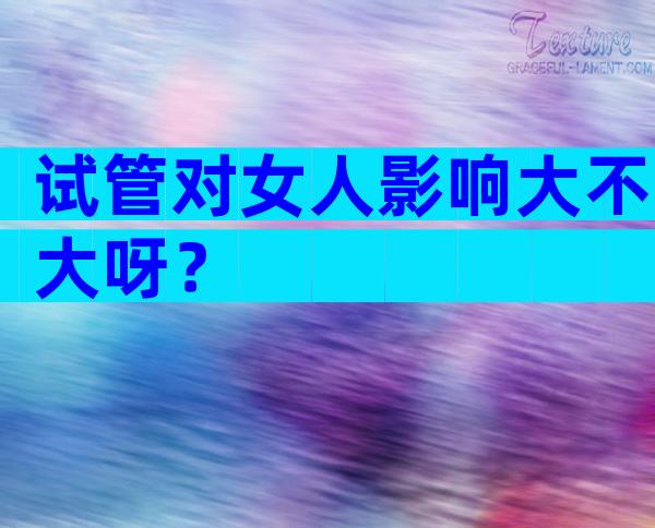 试管对女人影响大不大呀？