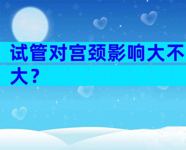 试管对宫颈影响大不大？