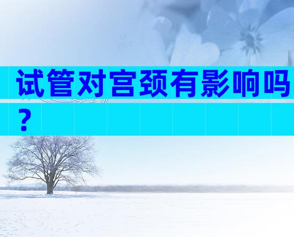 试管对宫颈有影响吗？