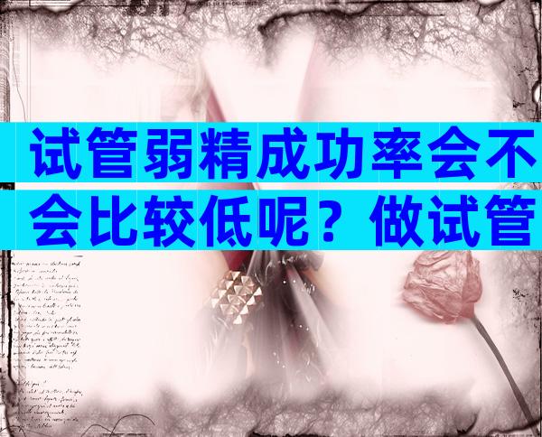 试管弱精成功率会不会比较低呢？做试管弱精会影响成功率吗？