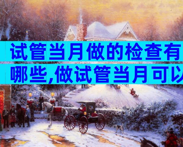 试管当月做的检查有哪些,做试管当月可以移植吗