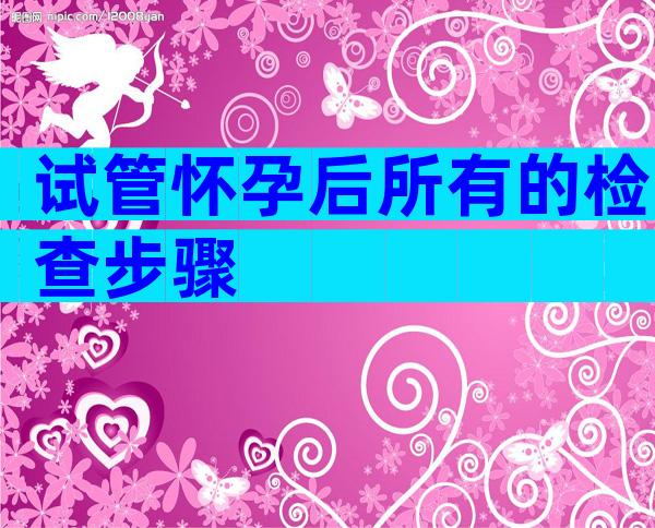 试管怀孕后所有的检查步骤