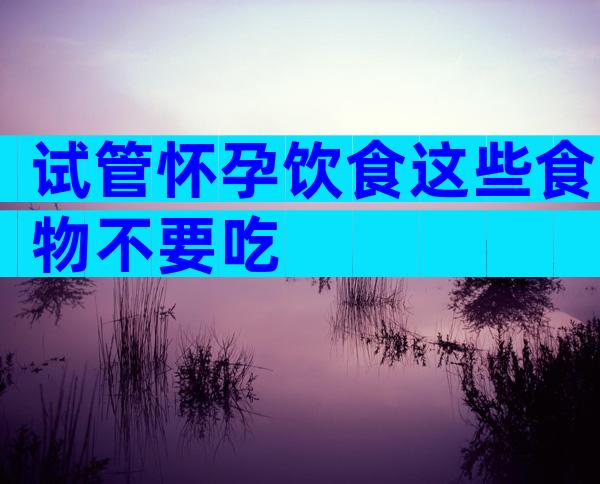 试管怀孕饮食这些食物不要吃