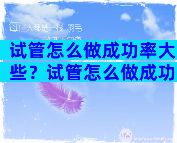试管怎么做成功率大些？试管怎么做成功率比较高？