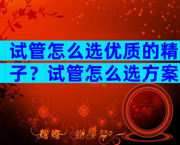 试管怎么选优质的精子？试管怎么选方案？