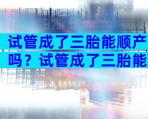 试管成了三胎能顺产吗？试管成了三胎能顺产吗有影响吗？
