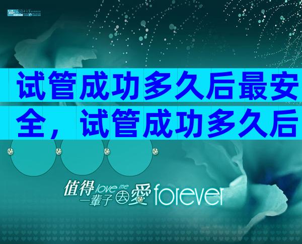 试管成功多久后最安全，试管成功多久后最安全呢
