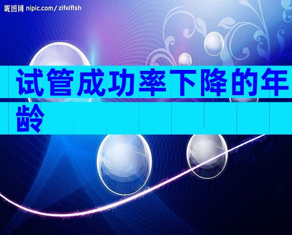 试管成功率下降的年龄