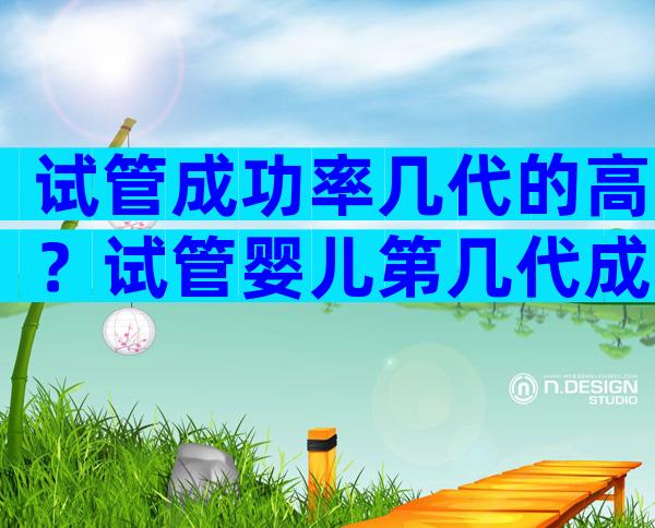 试管成功率几代的高？试管婴儿第几代成功率高？