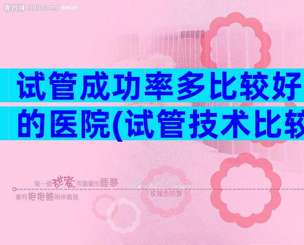 试管成功率多比较好的医院(试管技术比较好的医院)