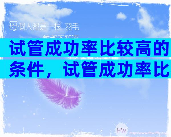 试管成功率比较高的条件，试管成功率比较高的条件是什么？