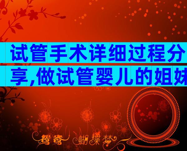 试管手术详细过程分享,做试管婴儿的姐妹记得收藏!