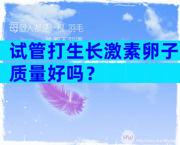 试管打生长激素卵子质量好吗？