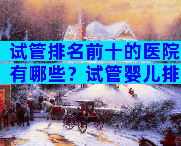 试管排名前十的医院有哪些？试管婴儿排名前十的医院