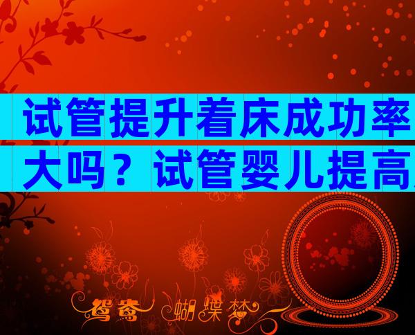 试管提升着床成功率大吗？试管婴儿提高成功率该怎么做？