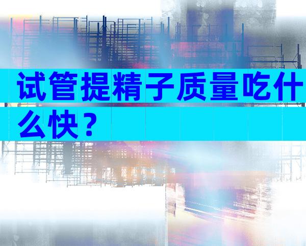 试管提精子质量吃什么快？