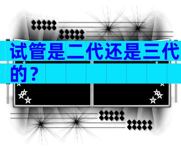 试管是二代还是三代的？