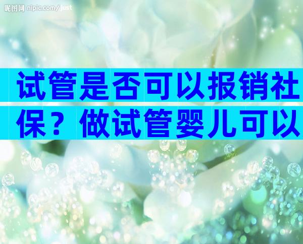 试管是否可以报销社保？做试管婴儿可以用社保报销吗？