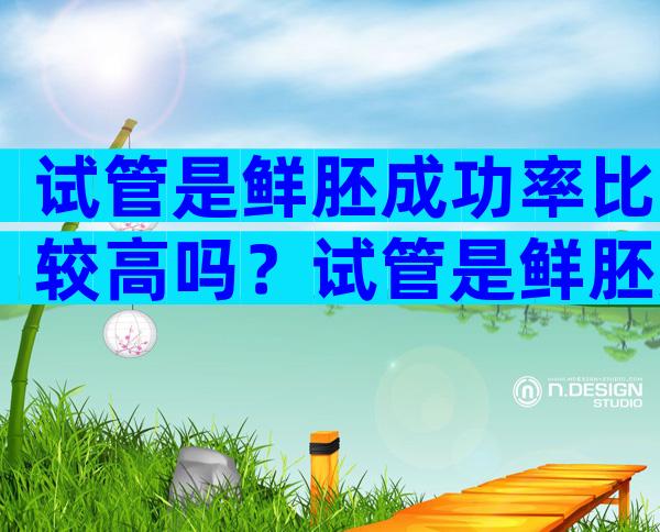 试管是鲜胚成功率比较高吗？试管是鲜胚好还是冻胚成功率高？