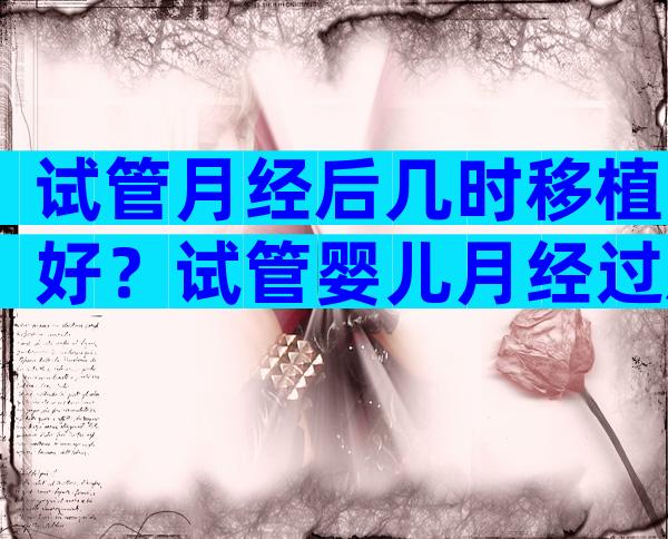 试管月经后几时移植好？试管婴儿月经过后几天移植？