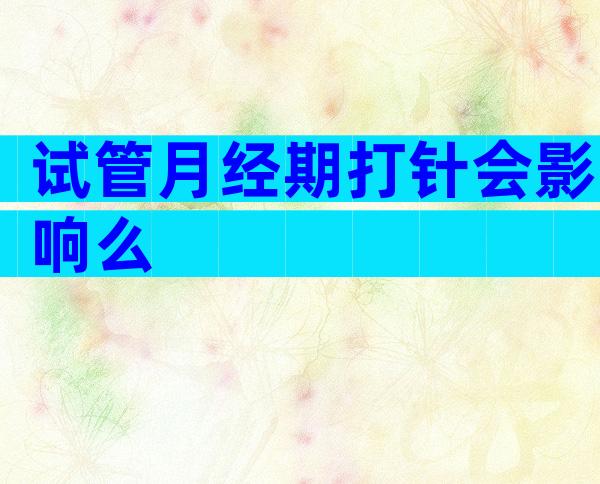 试管月经期打针会影响么