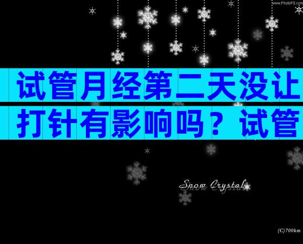 试管月经第二天没让打针有影响吗？试管月经第二天打针是为什么？