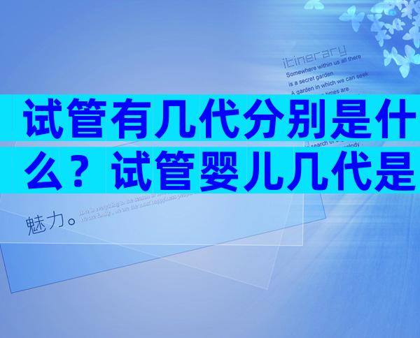 试管有几代分别是什么？试管婴儿几代是啥意思？