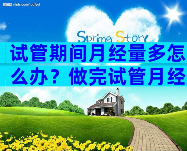 试管期间月经量多怎么办？做完试管月经怎么变少了？