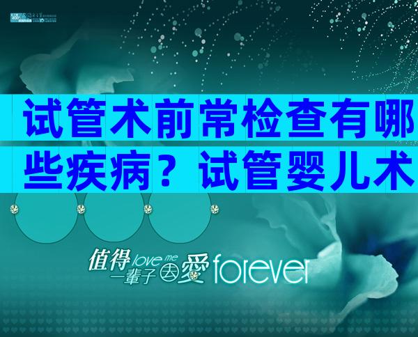 试管术前常检查有哪些疾病？试管婴儿术前检查什么？