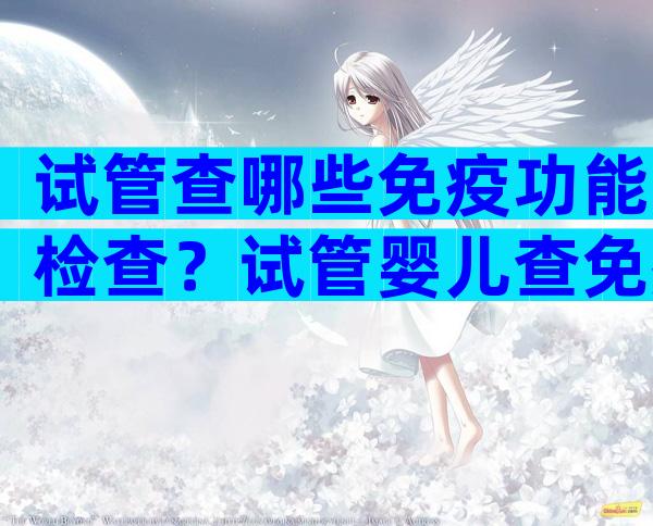 试管查哪些免疫功能检查？试管婴儿查免疫哪些项目？