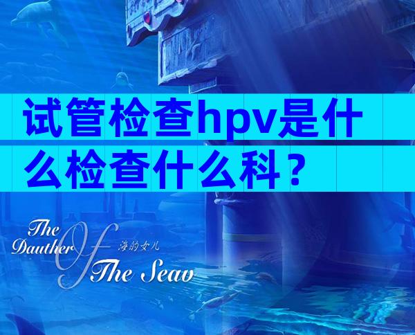 试管检查hpv是什么检查什么科？