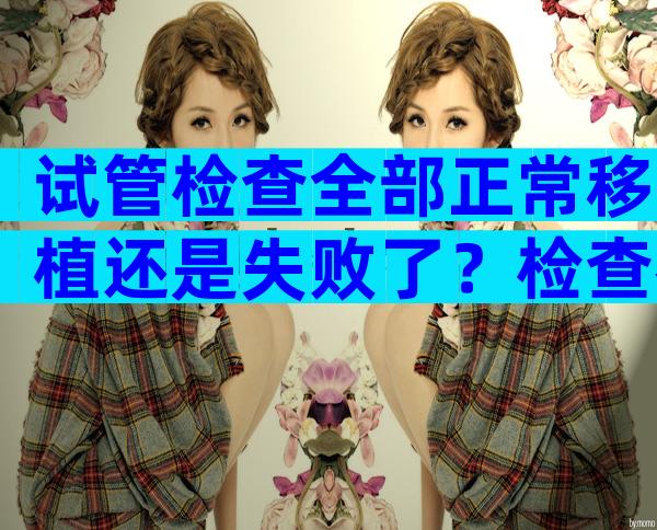 试管检查全部正常移植还是失败了？检查都正常试管移植为什么还是失败怎么办？