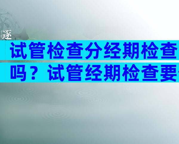 试管检查分经期检查吗？试管经期检查要做阴超吗？