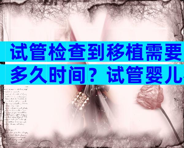 试管检查到移植需要多久时间？试管婴儿检查到移植要多久？