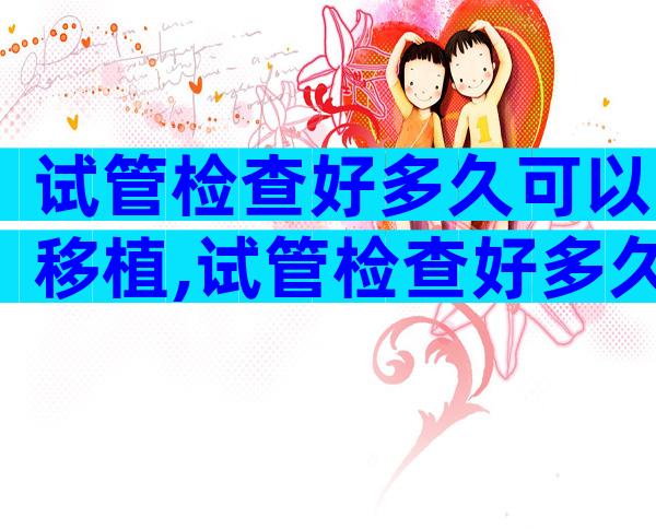 试管检查好多久可以移植,试管检查好多久可以移植冻胚