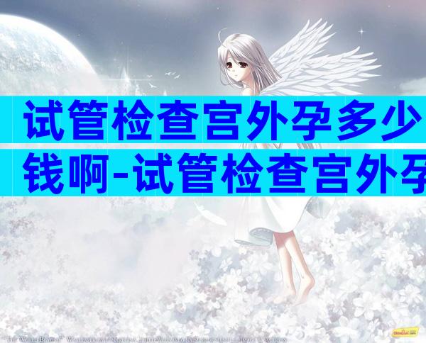 试管检查宫外孕多少钱啊-试管检查宫外孕多少钱啊