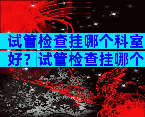 试管检查挂哪个科室好？试管检查挂哪个科室好？