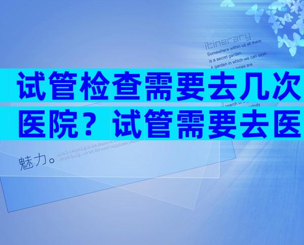 试管检查需要去几次医院？试管需要去医院几趟？